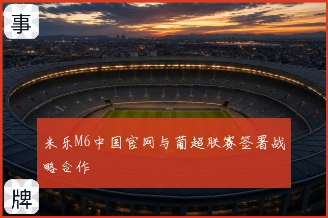 米乐M6中国官网与葡超联赛签署战略合作