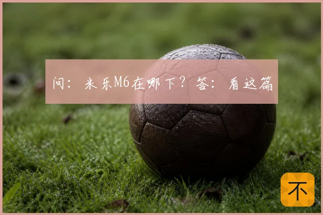 问：米乐M6在哪下？答：看这篇